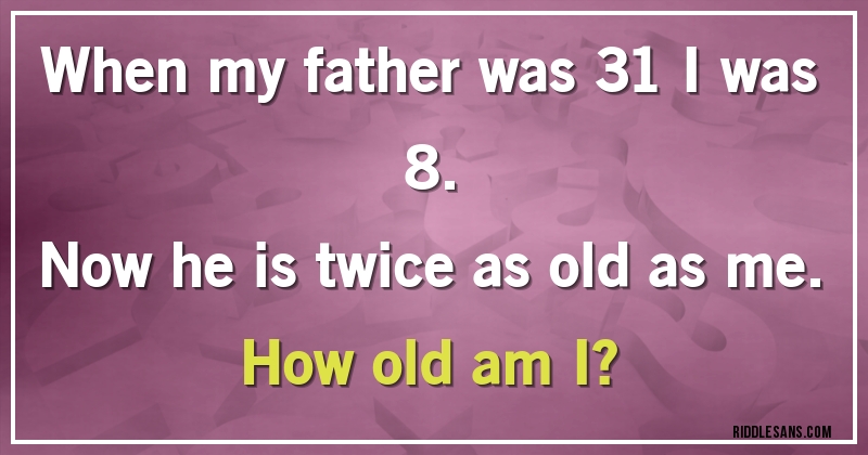 When my father was 31 I was 8.
Now he is twice as old as me.
How old am I?