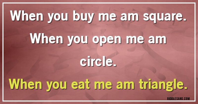 When you buy me am square.
When you open me am circle.
When you eat me am triangle.