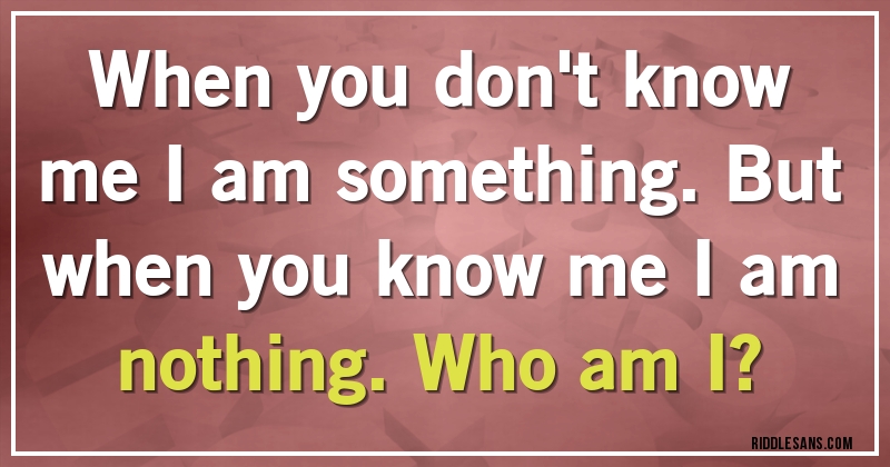 When you don't know me I am something. But when you know me I am nothing. Who am I?
