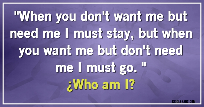 ''When you don't want me but need me I must stay, but when you want me but don't need me I must go.''  
¿Who am I?