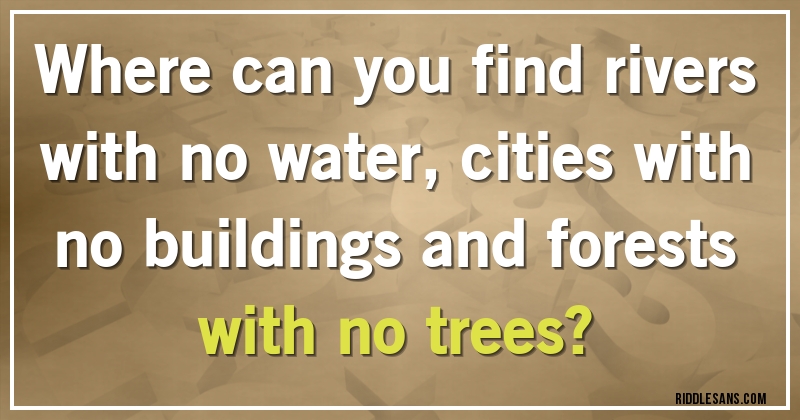 Where can you find rivers with no water, cities with no buildings and forests with no trees?