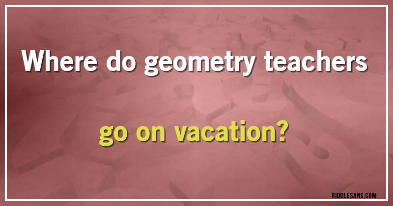 Where do geometry teachers go on vacation?