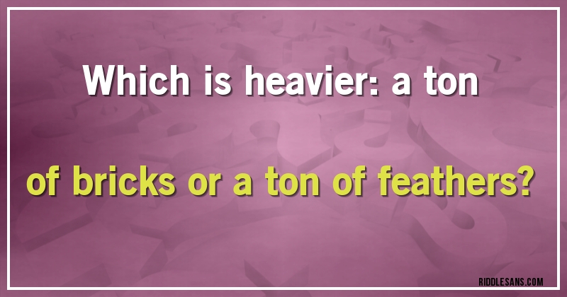 Which is heavier: a ton of bricks or a ton of feathers?