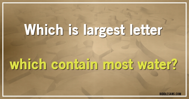 Which is largest letter which contain most water?