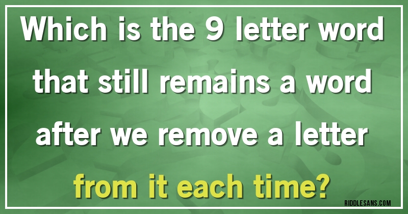 Which is the 9 letter word that still remains a word after we remove a letter from it each time?