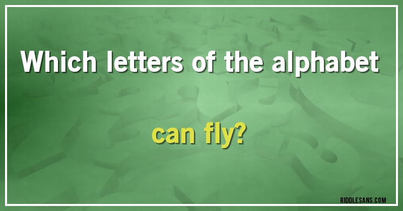 Which letters of the alphabet can fly?