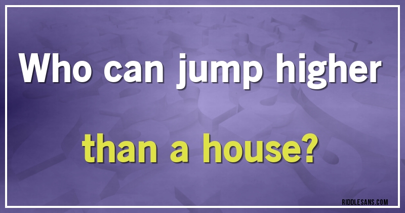 Who can jump higher than a house?