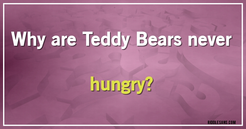 Why are Teddy Bears never hungry?