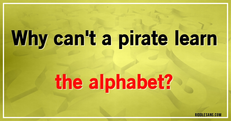 Why can't a pirate learn the alphabet?