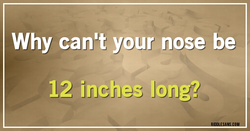 Why can't your nose be 12 inches long?
