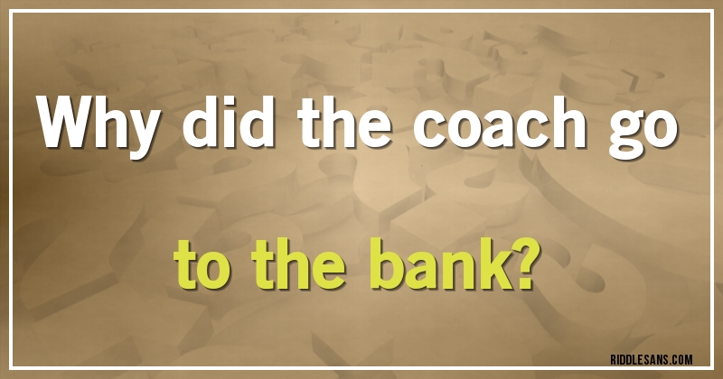 Why did the coach go to the bank?
