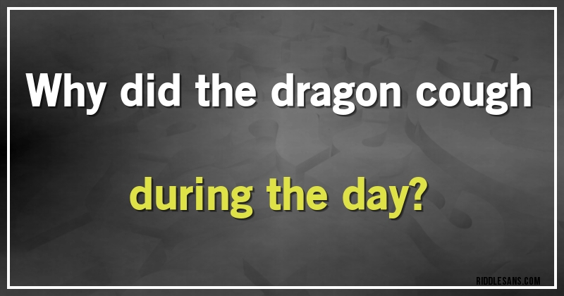 Why did the dragon cough during the day?