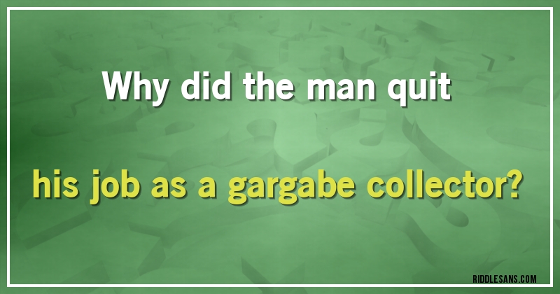 Why did the man quit his job as a gargabe collector?