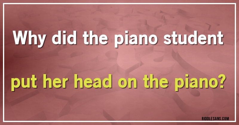 Why did the piano student put her head on the piano?