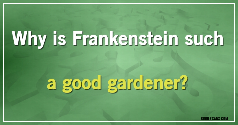 Why is Frankenstein such a good gardener?