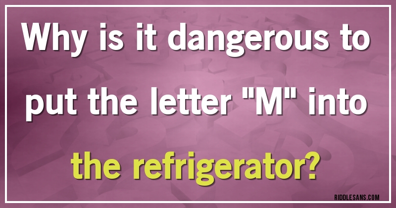 Why is it dangerous to put the letter ''M'' into the refrigerator?