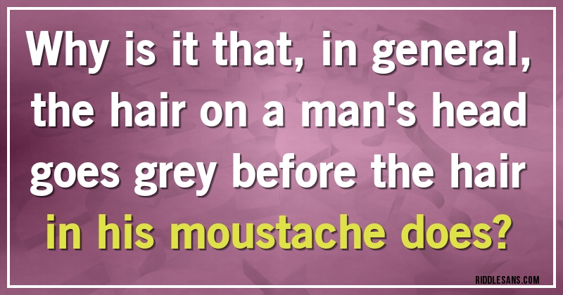 Why is it that, in general, the hair on a man's head goes grey before the hair in his moustache does?