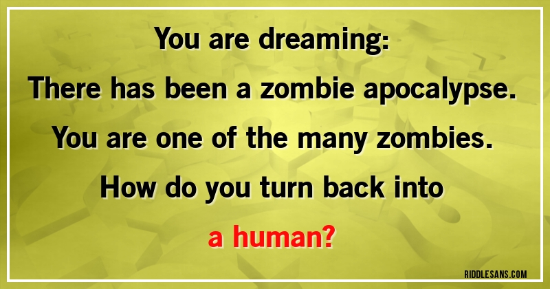 You are dreaming:
There has been a zombie apocalypse. You are one of the many zombies. How do you turn back into a human?