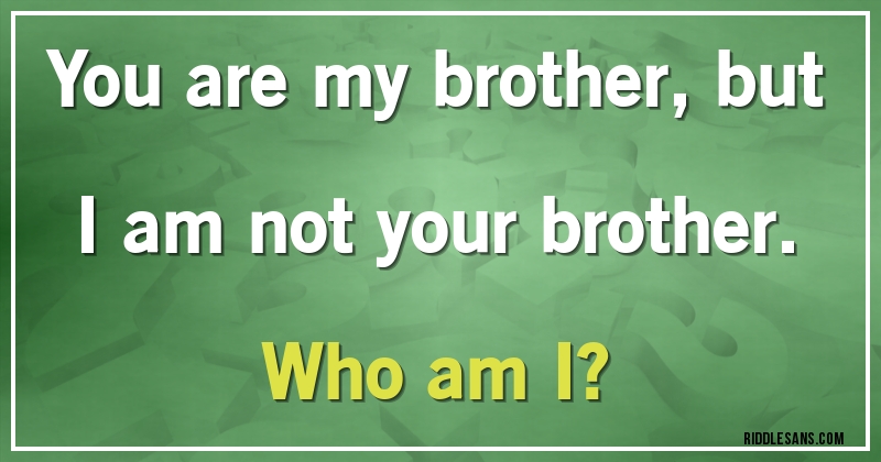 You are my brother, but I am not your brother. Who am I?