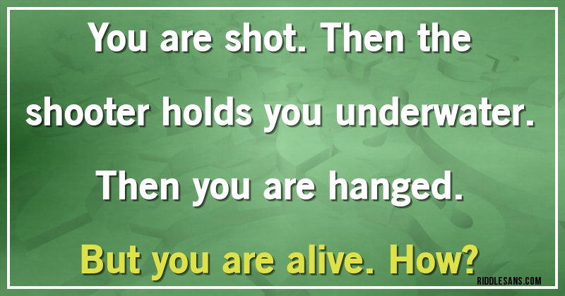 You are shot. Then the shooter holds you underwater. Then you are hanged. But you are alive. How?