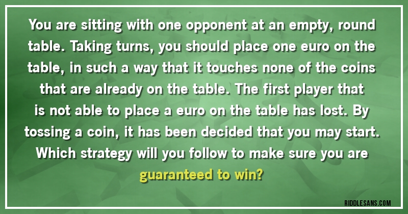 You are sitting with one opponent at an empty, round table. Taking turns, you should place one euro on the table, in such a way that it touches none of the coins that are already on the table. The first player that is not able to place a euro on the table has lost. By tossing a coin, it has been decided that you may start.
Which strategy will you follow to make sure you are guaranteed to win?