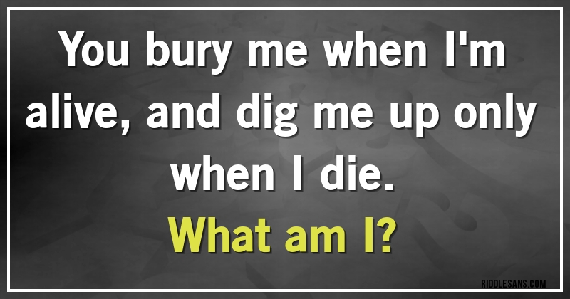 You bury me when I'm alive, and dig me up only when I die.
What am I?