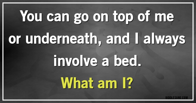 You can go on top of me or underneath, and I always involve a bed. 
What am I?