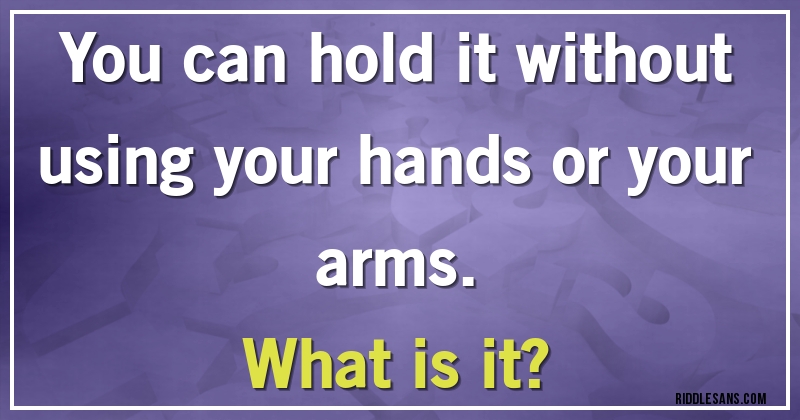 You can hold it without using your hands or your arms. 
What is it? 