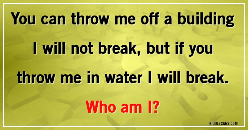 You can throw me off a building I will not break, but if you throw me in water I will break. 
Who am I?