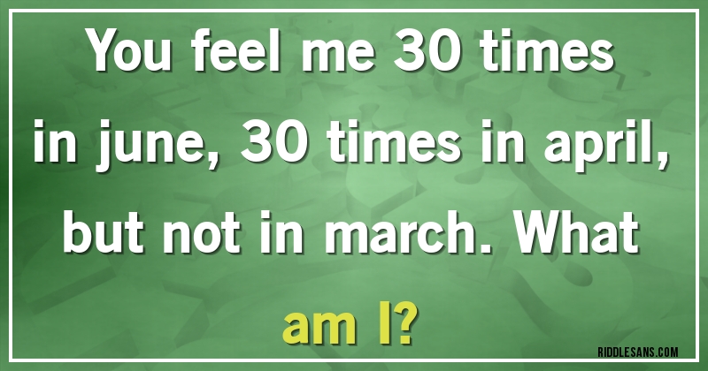You feel me 30 times in june, 30 times in april, but not in march. What am I?