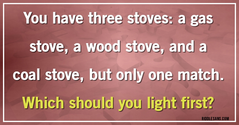 You have three stoves: a gas stove, a wood stove, and a coal stove, but only one match.
Which should you light first?