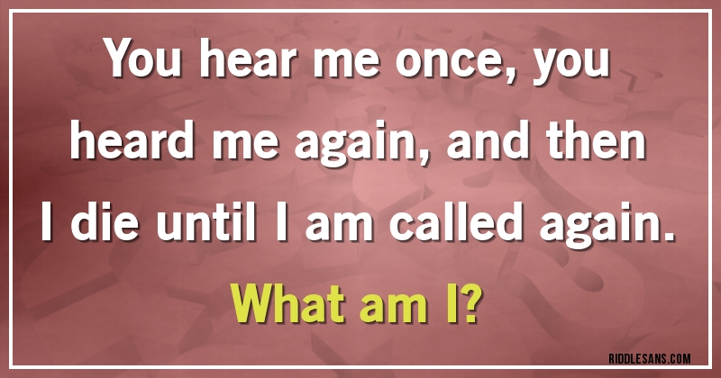 You hear me once, you heard me again, and then I die until I am called again.
What am I?