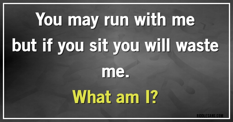 You may run with me but if you sit you will waste me. 
What am I?