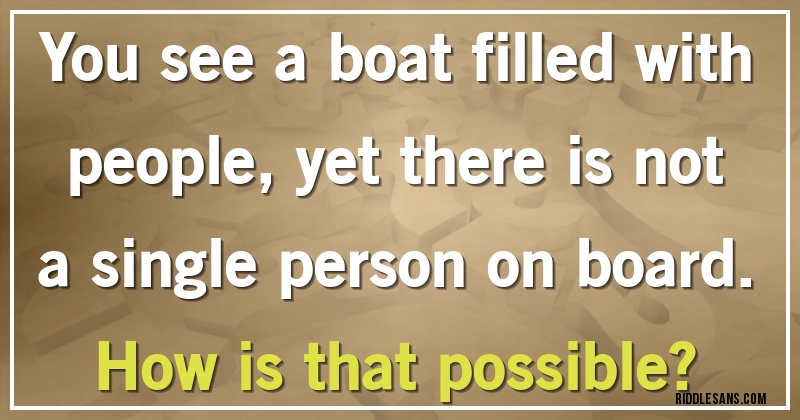 You see a boat filled with people, yet there is not a single person on board. 
How is that possible?