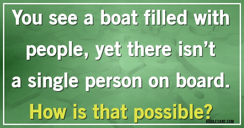 You see a boat filled with people, yet there isn’t a single person on board. 
How is that possible?