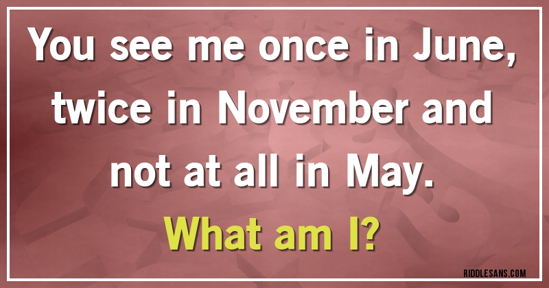 You see me once in June, twice in November and not at all in May. 
What am I?