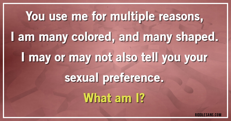 You use me for multiple reasons,
I am many colored, and many shaped.
I may or may not also tell you your sexual preference.
What am I?