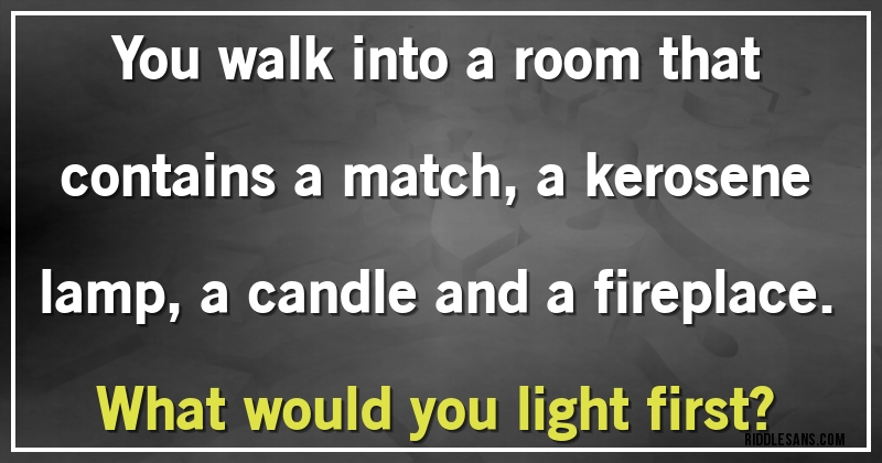 You walk into a room that contains a match, a kerosene lamp, a candle and a fireplace. What would you light first?