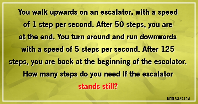 You walk upwards on an escalator, with a speed of 1 step per second. After 50 steps, you are at the end. You turn around and run downwards with a speed of 5 steps per second. After 125 steps, you are back at the beginning of the escalator.
How many steps do you need if the escalator stands still?