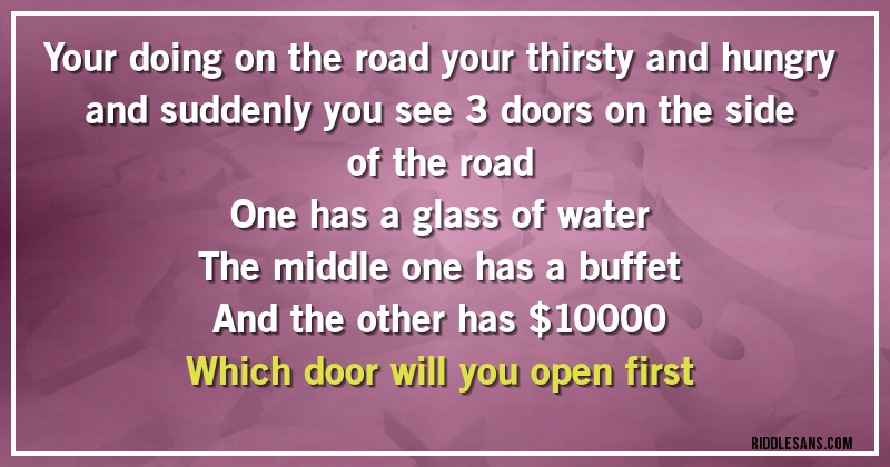 Your doing on the road your thirsty and hungry and suddenly you see 3 doors on the side of the road 
One has a glass of water
The middle one has a buffet
And the other has $10000
Which door will you open first