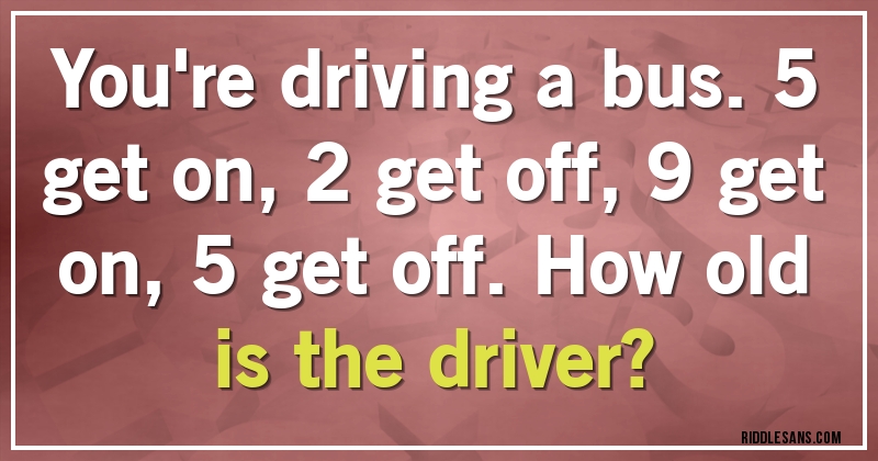 You're driving a bus. 5 get on, 2 get off, 9 get on, 5 get off. How old is the driver?